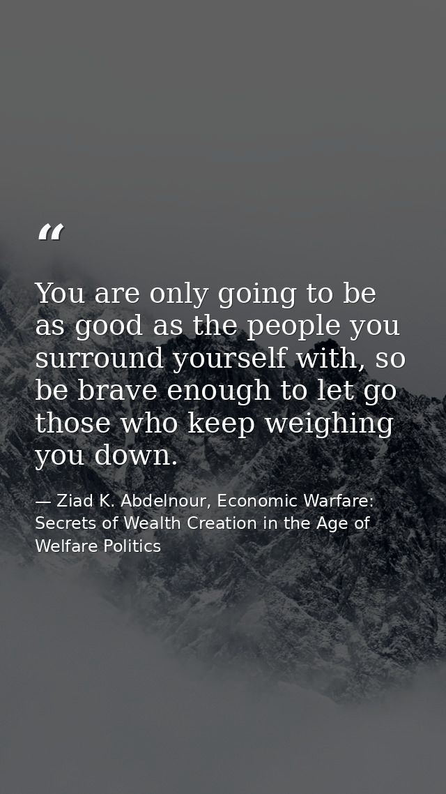 You are only going to be as good as the people you surround yourself with, so be brave enough to let go those who keep w — Ziad K. Abdelnour, Economic Warfare: Secrets of Wealth Creation in the Age of Welfare Politics