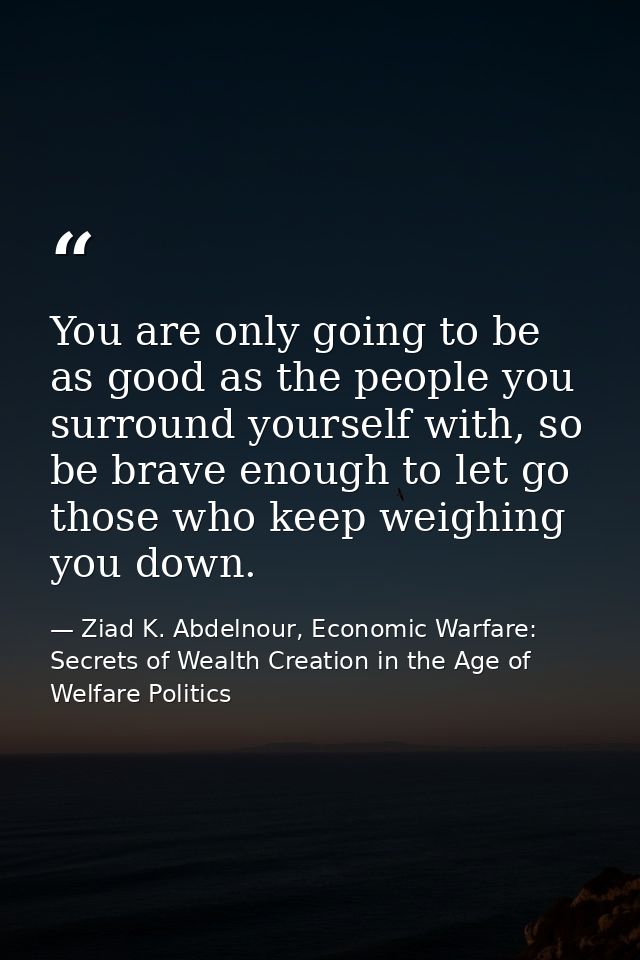 You are only going to be as good as the people you surround yourself with, so be brave enough to let go those who keep w — Ziad K. Abdelnour, Economic Warfare: Secrets of Wealth Creation in the Age of Welfare Politics
