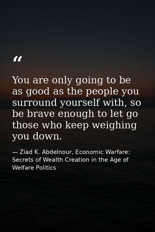 You are only going to be as good as the people you surround yourself with, so be brave enough to let go those who keep w — Ziad K. Abdelnour, Economic Warfare: Secrets of Wealth Creation in the Age of Welfare Politics