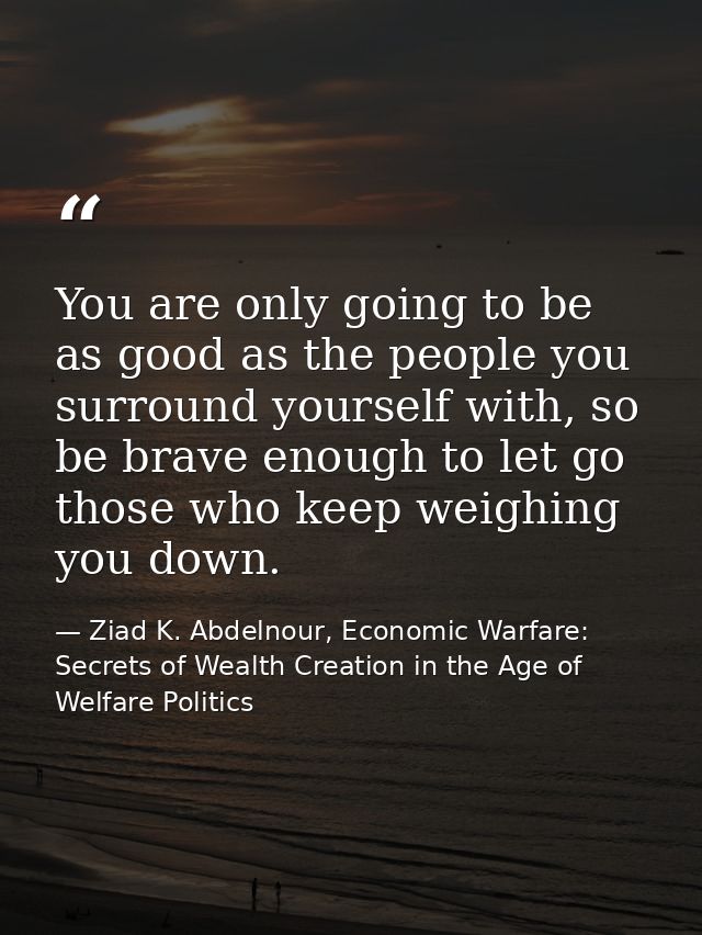 You are only going to be as good as the people you surround yourself with, so be brave enough to let go those who keep w — Ziad K. Abdelnour, Economic Warfare: Secrets of Wealth Creation in the Age of Welfare Politics