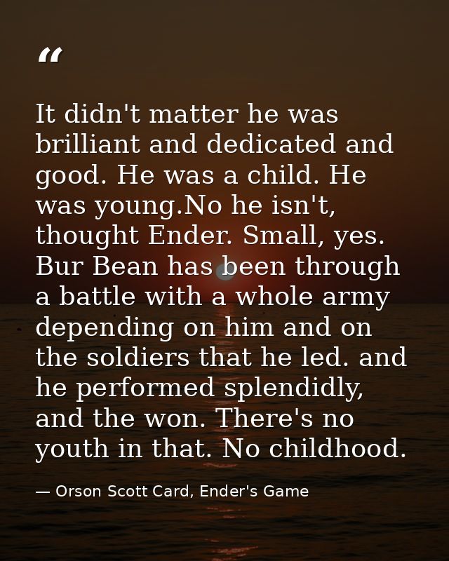 It didn't matter he was brilliant and dedicated and good. He was a child. He was young.No he isn't, thought Ender. Small — Orson Scott Card, Ender's Game