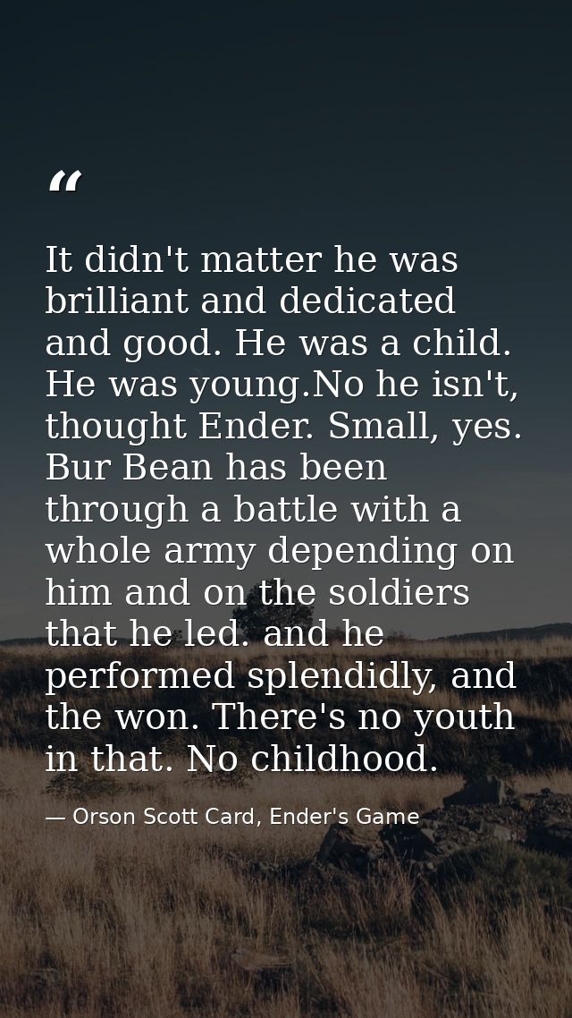It didn't matter he was brilliant and dedicated and good. He was a child. He was young.No he isn't, thought Ender. Small — Orson Scott Card, Ender's Game