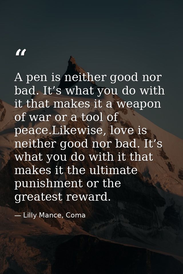 A pen is neither good nor bad. It’s what you do with it that makes it a weapon of war or a tool of peace.Likewise, love  — Lilly Mance, Coma