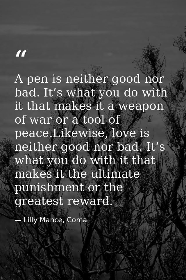 A pen is neither good nor bad. It’s what you do with it that makes it a weapon of war or a tool of peace.Likewise, love  — Lilly Mance, Coma