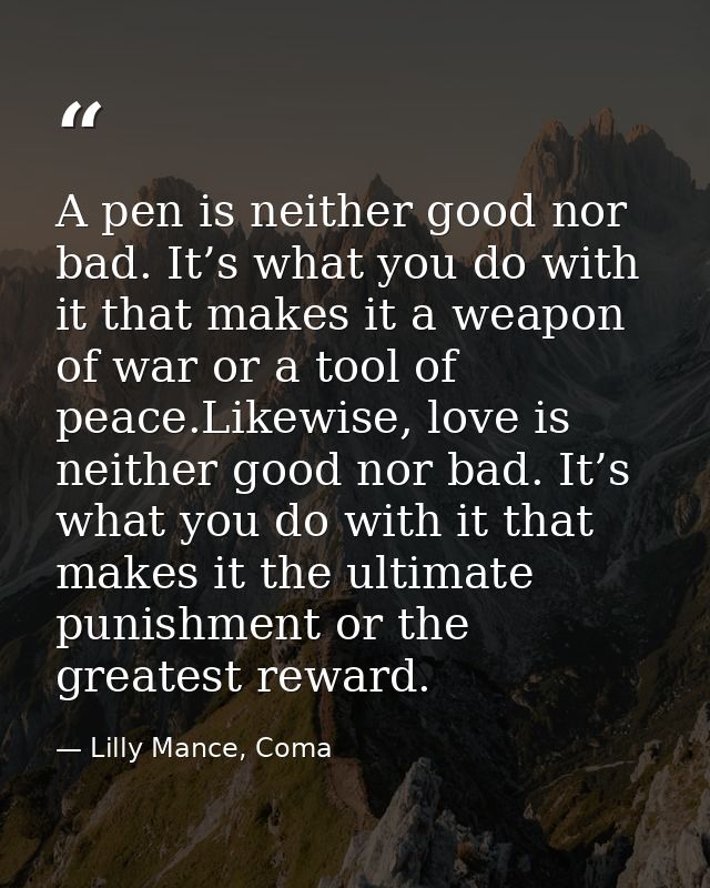 A pen is neither good nor bad. It’s what you do with it that makes it a weapon of war or a tool of peace.Likewise, love  — Lilly Mance, Coma