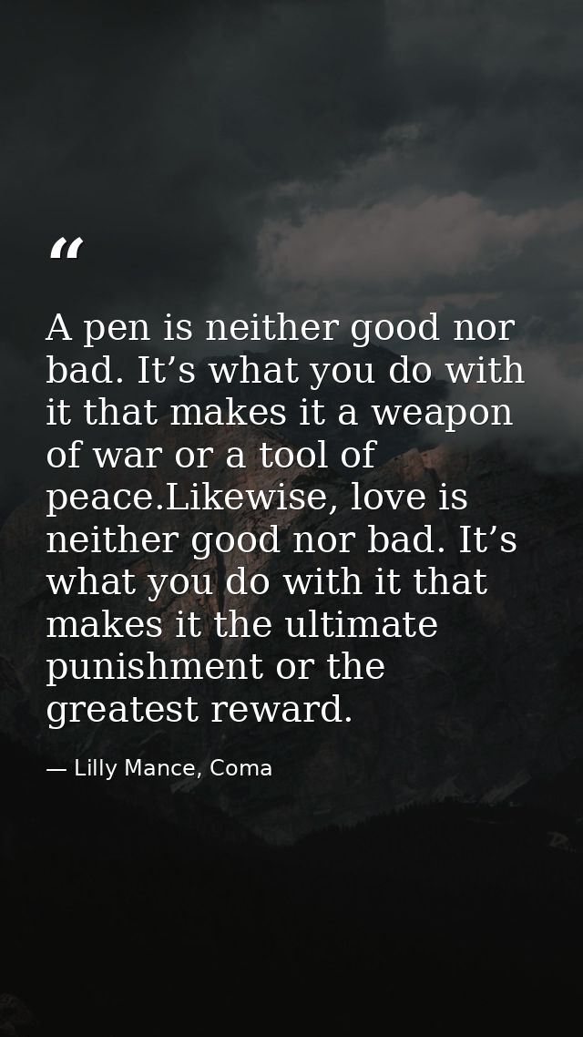 A pen is neither good nor bad. It’s what you do with it that makes it a weapon of war or a tool of peace.Likewise, love  — Lilly Mance, Coma