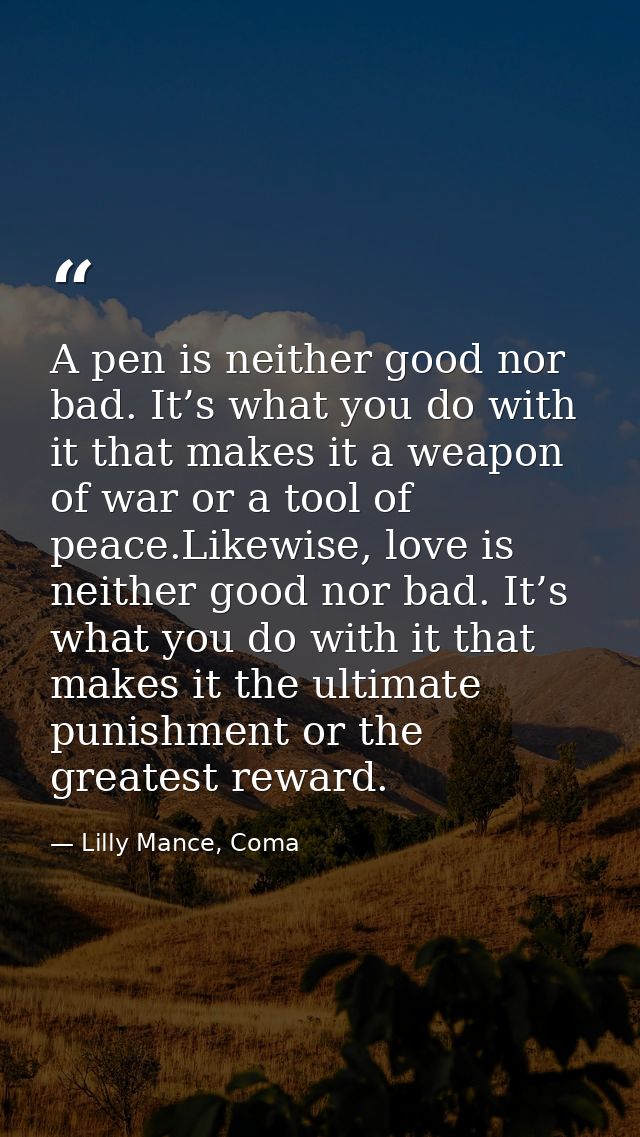A pen is neither good nor bad. It’s what you do with it that makes it a weapon of war or a tool of peace.Likewise, love  — Lilly Mance, Coma