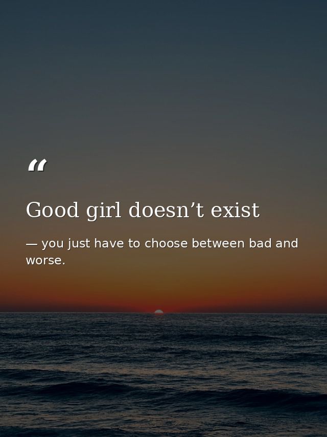 Good girl doesn’t exist — you just have to choose between bad and worse.