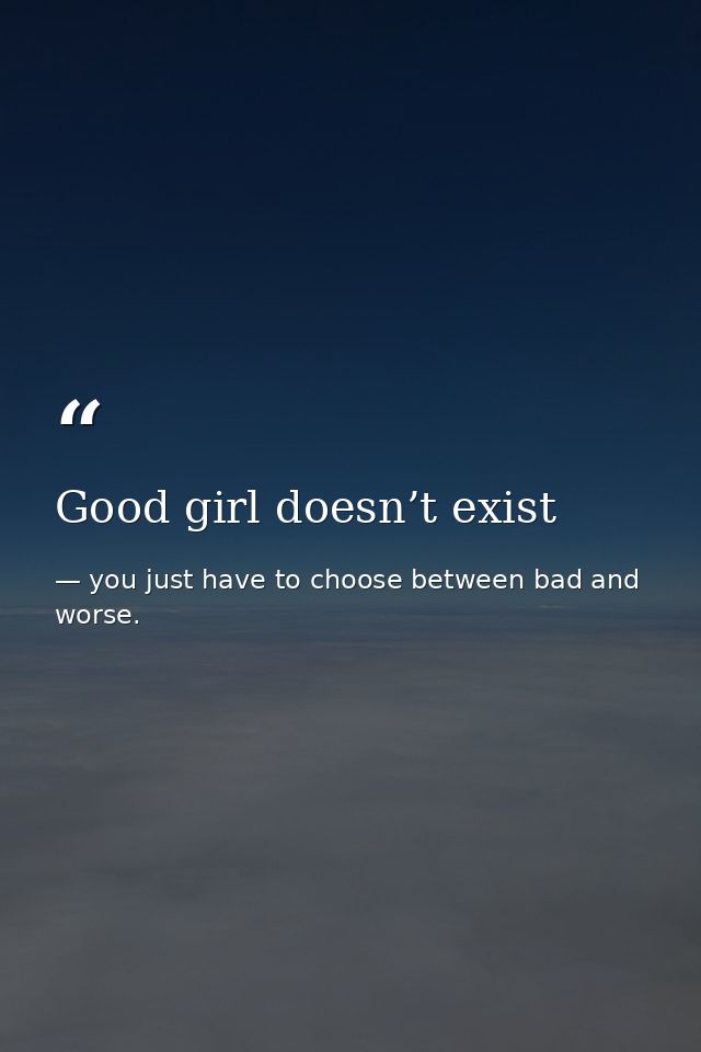 Good girl doesn’t exist — you just have to choose between bad and worse.