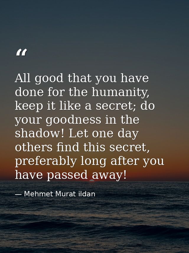 All good that you have done for the humanity, keep it like a secret; do your goodness in the shadow! Let one day others  — Mehmet Murat ildan