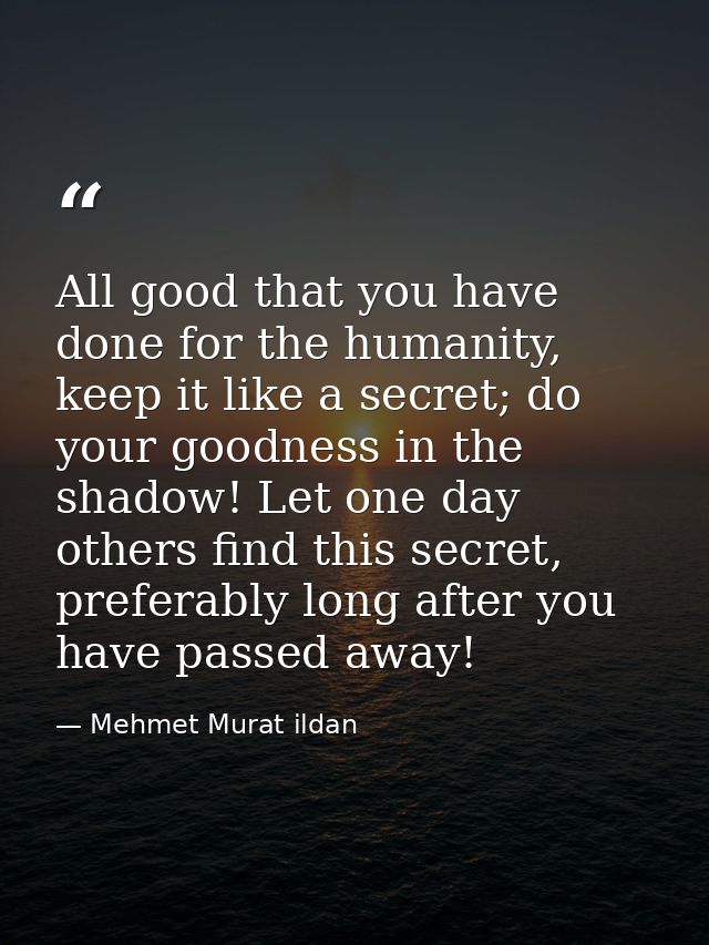 All good that you have done for the humanity, keep it like a secret; do your goodness in the shadow! Let one day others  — Mehmet Murat ildan