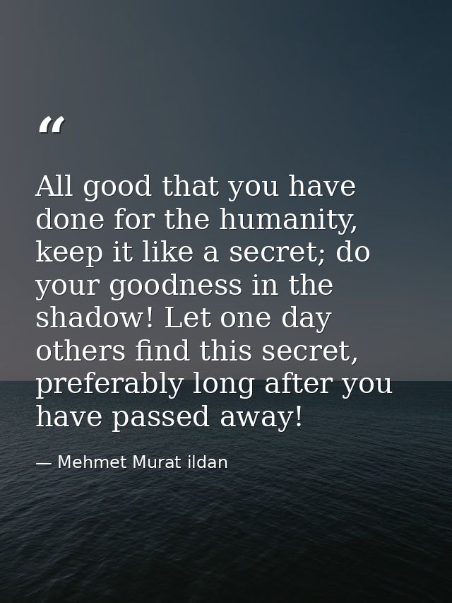 All good that you have done for the humanity, keep it like a secret; do your goodness in the shadow! Let one day others  — Mehmet Murat ildan