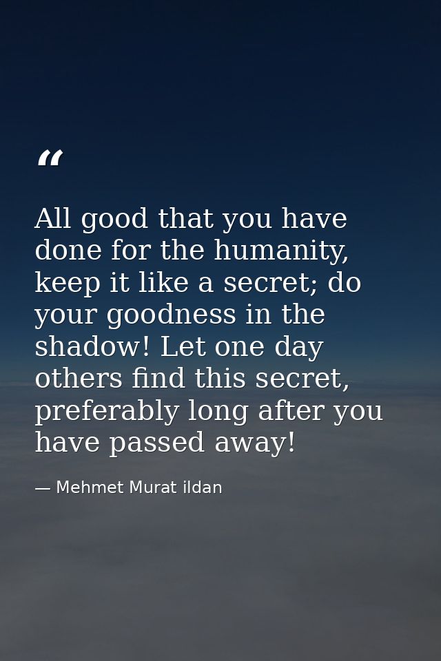 All good that you have done for the humanity, keep it like a secret; do your goodness in the shadow! Let one day others  — Mehmet Murat ildan