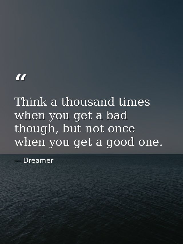 Think a thousand times when you get a bad though, but not once when you get a good one. — Dreamer