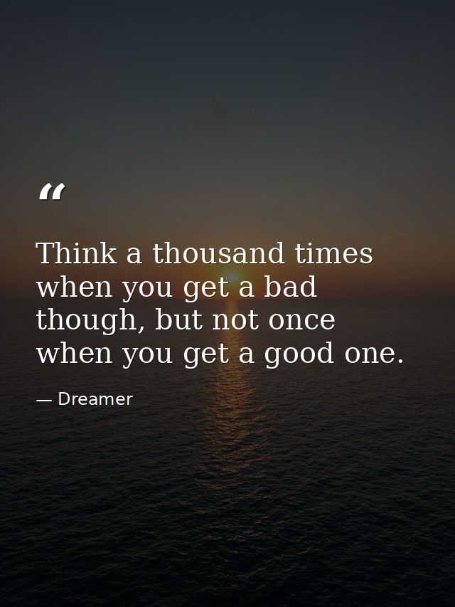 Think a thousand times when you get a bad though, but not once when you get a good one. — Dreamer