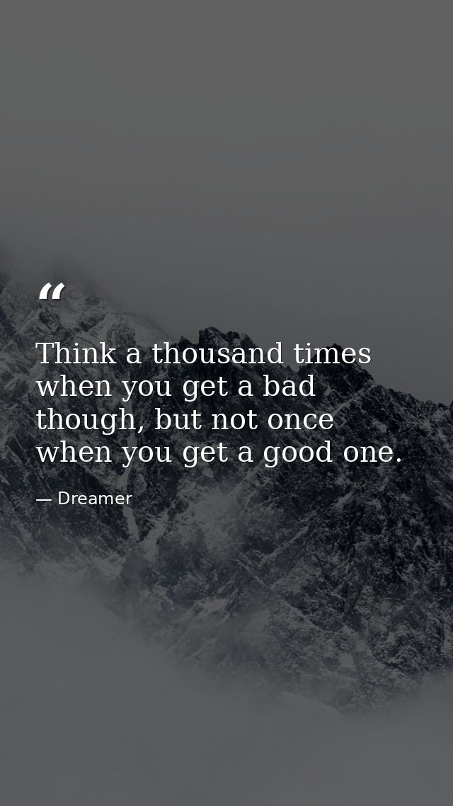 Think a thousand times when you get a bad though, but not once when you get a good one. — Dreamer