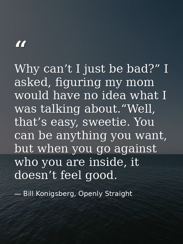 Why can’t I just be bad?” I asked, figuring my mom would have no idea what I was talking about.“Well, that’s easy, sweet — Bill Konigsberg, Openly Straight