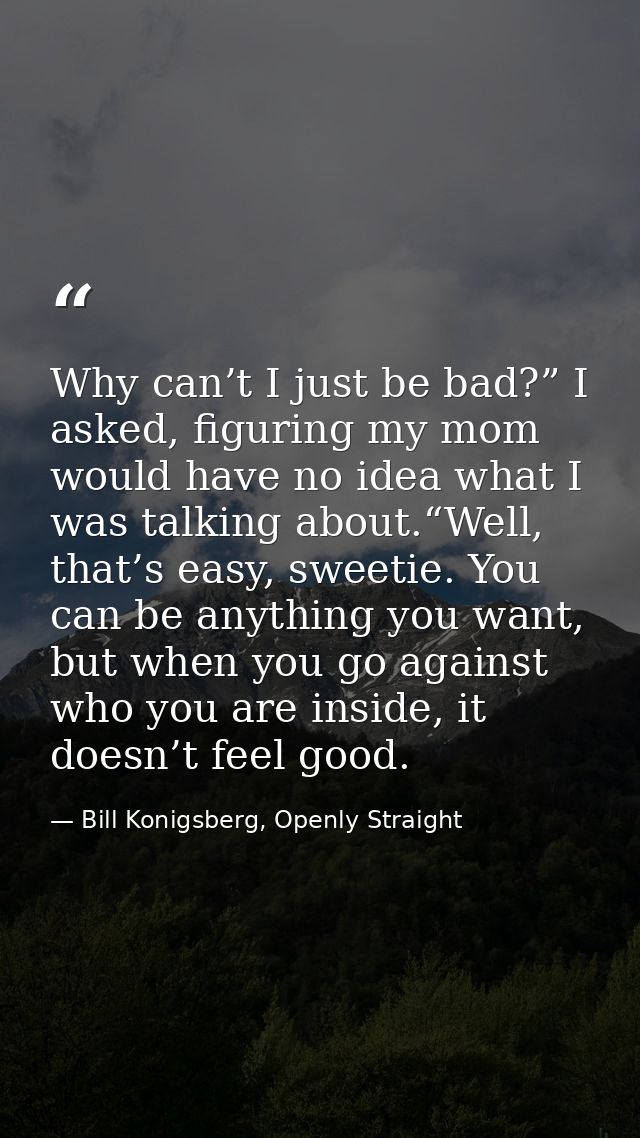 Why can’t I just be bad?” I asked, figuring my mom would have no idea what I was talking about.“Well, that’s easy, sweet — Bill Konigsberg, Openly Straight