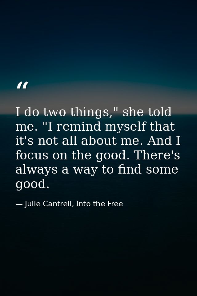 I do two things," she told me. "I remind myself that it's not all about me. And I focus on the good. There's always a wa — Julie Cantrell, Into the Free