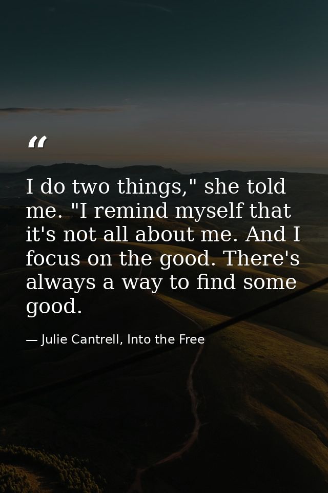 I do two things," she told me. "I remind myself that it's not all about me. And I focus on the good. There's always a wa — Julie Cantrell, Into the Free