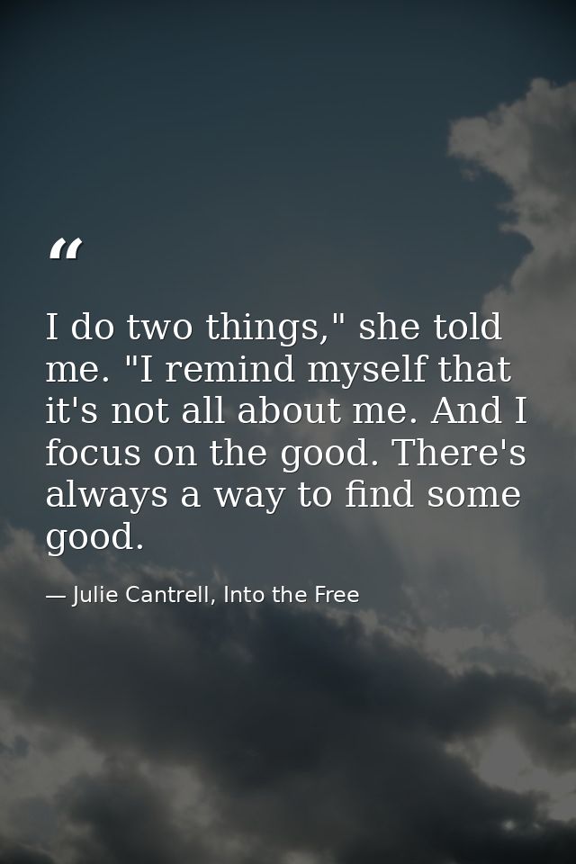 I do two things," she told me. "I remind myself that it's not all about me. And I focus on the good. There's always a wa — Julie Cantrell, Into the Free