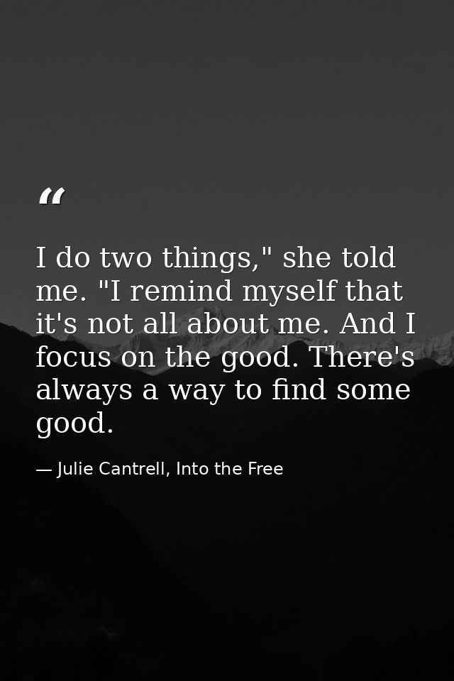 I do two things," she told me. "I remind myself that it's not all about me. And I focus on the good. There's always a wa — Julie Cantrell, Into the Free