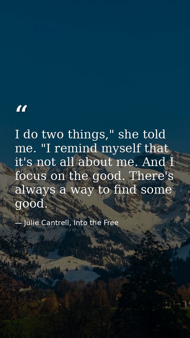 I do two things," she told me. "I remind myself that it's not all about me. And I focus on the good. There's always a wa — Julie Cantrell, Into the Free