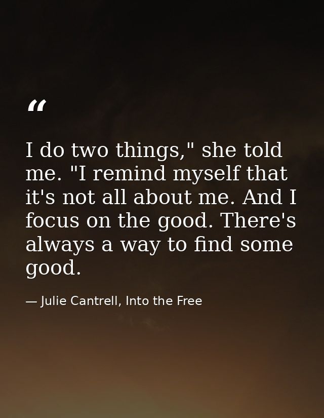 I do two things," she told me. "I remind myself that it's not all about me. And I focus on the good. There's always a wa — Julie Cantrell, Into the Free