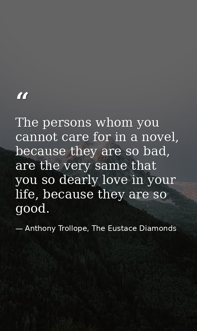 The persons whom you cannot care for in a novel, because they are so bad, are the very same that you so dearly love in y — Anthony Trollope, The Eustace Diamonds