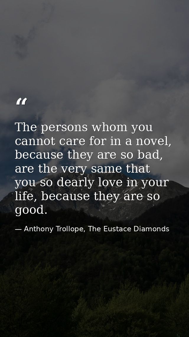 The persons whom you cannot care for in a novel, because they are so bad, are the very same that you so dearly love in y — Anthony Trollope, The Eustace Diamonds
