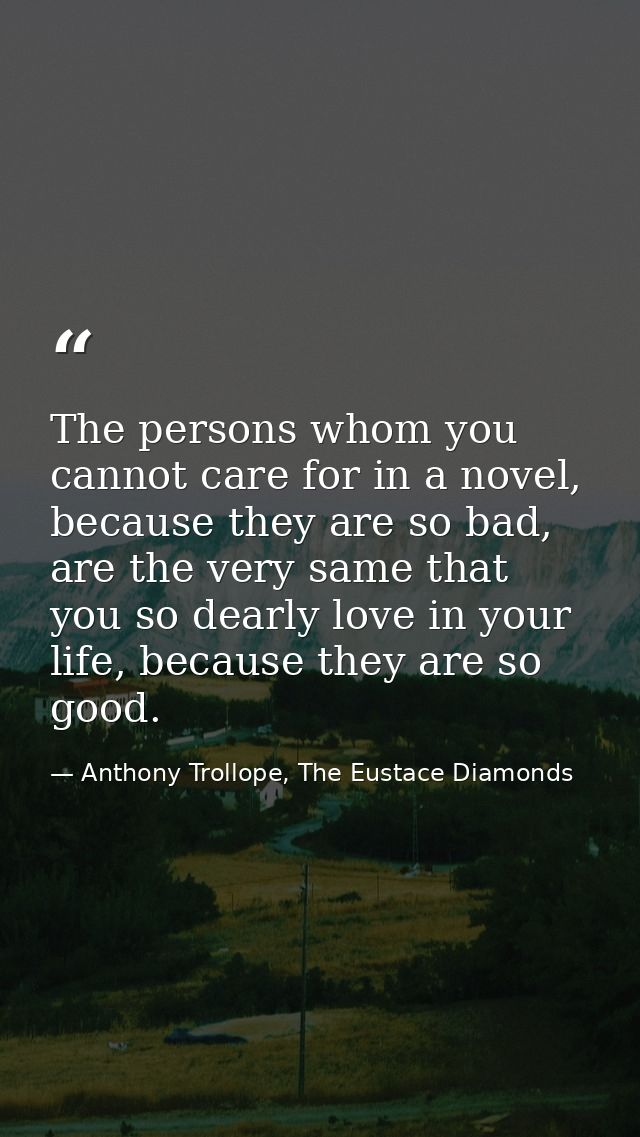 The persons whom you cannot care for in a novel, because they are so bad, are the very same that you so dearly love in y — Anthony Trollope, The Eustace Diamonds