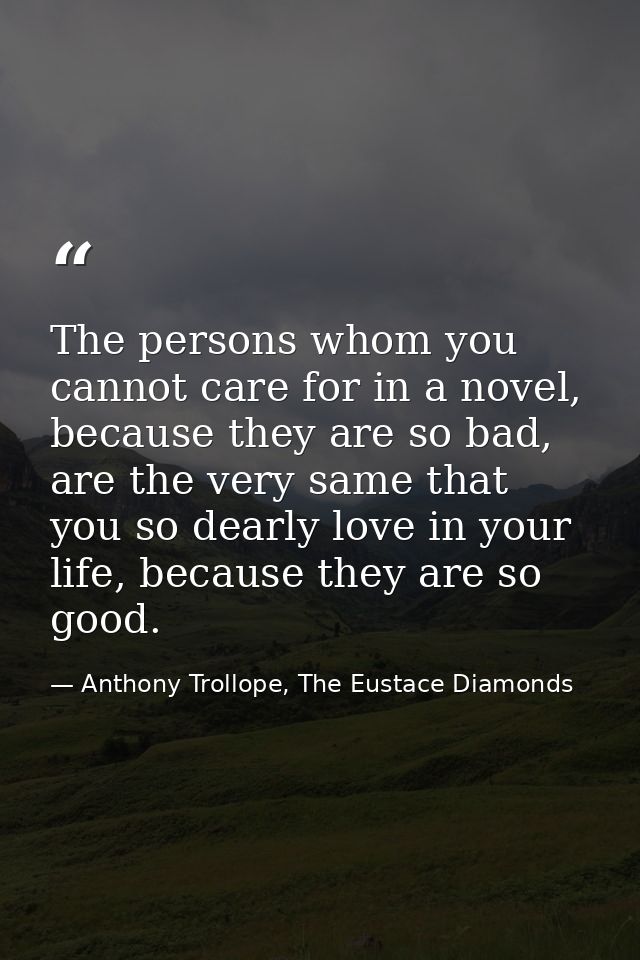 The persons whom you cannot care for in a novel, because they are so bad, are the very same that you so dearly love in y — Anthony Trollope, The Eustace Diamonds