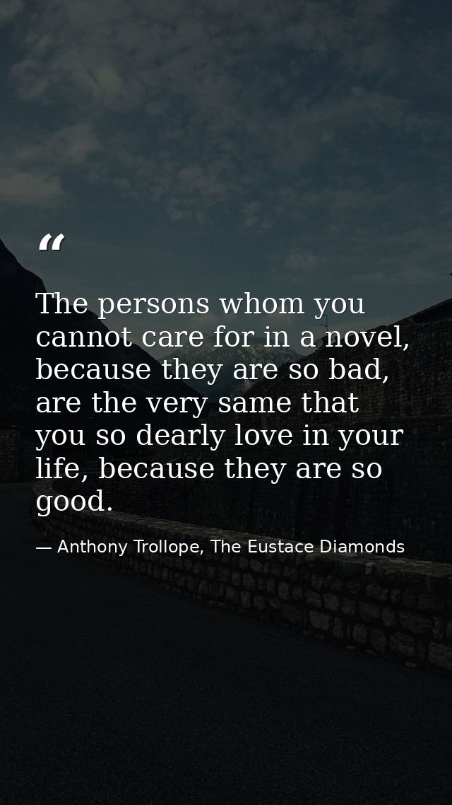The persons whom you cannot care for in a novel, because they are so bad, are the very same that you so dearly love in y — Anthony Trollope, The Eustace Diamonds