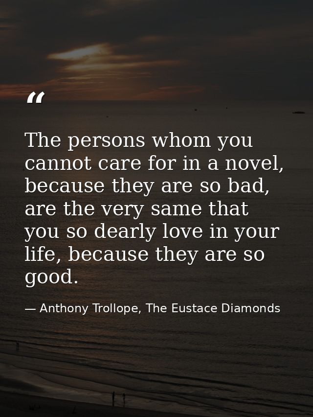 The persons whom you cannot care for in a novel, because they are so bad, are the very same that you so dearly love in y — Anthony Trollope, The Eustace Diamonds