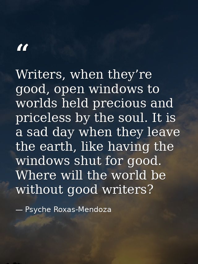 Writers, when they’re good, open windows to worlds held precious and priceless by the soul. It is a sad day when they le — Psyche Roxas-Mendoza