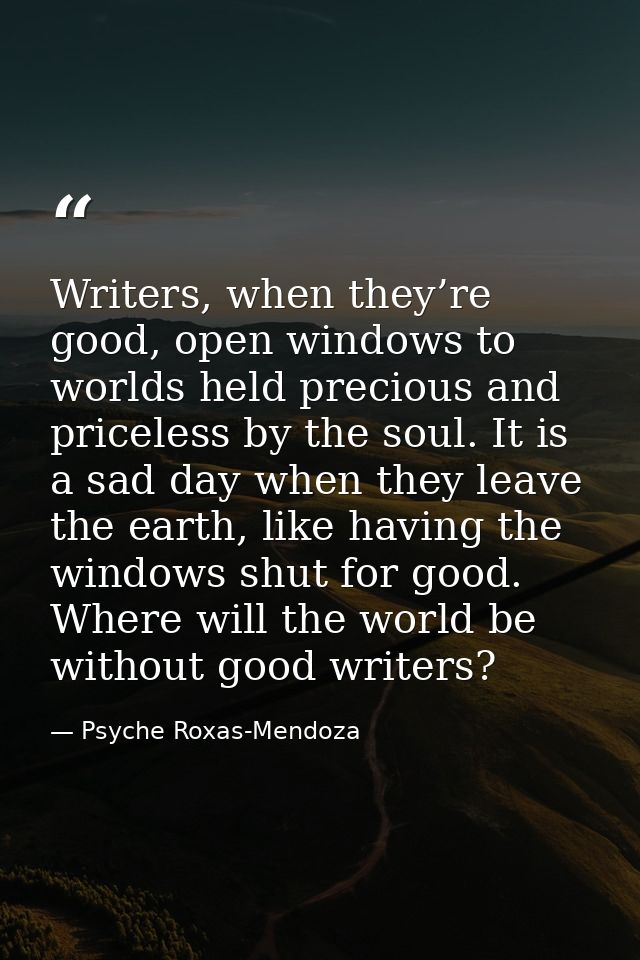 Writers, when they’re good, open windows to worlds held precious and priceless by the soul. It is a sad day when they le — Psyche Roxas-Mendoza