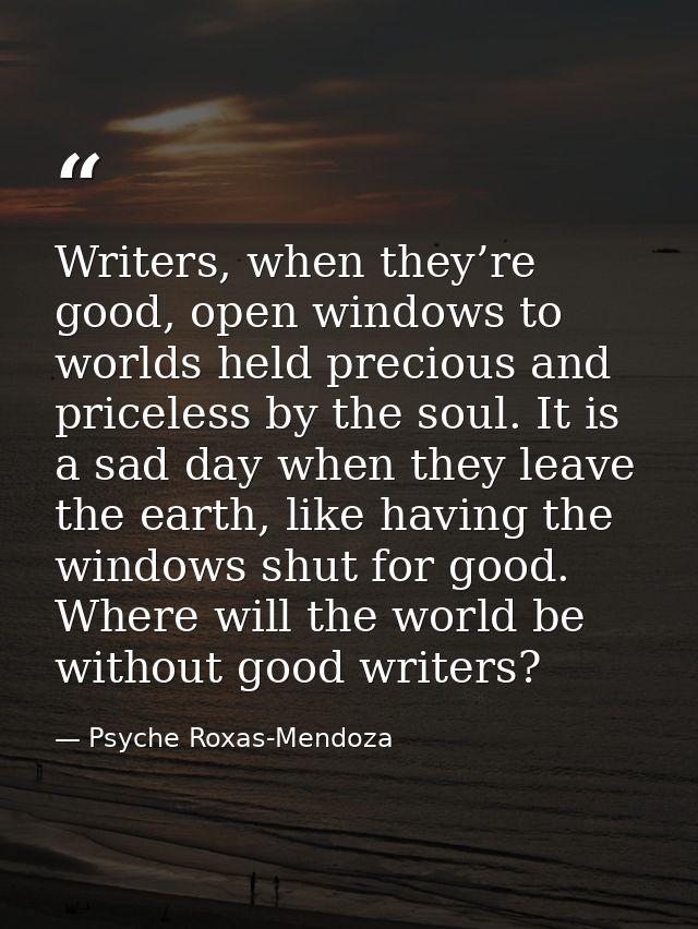 Writers, when they’re good, open windows to worlds held precious and priceless by the soul. It is a sad day when they le — Psyche Roxas-Mendoza
