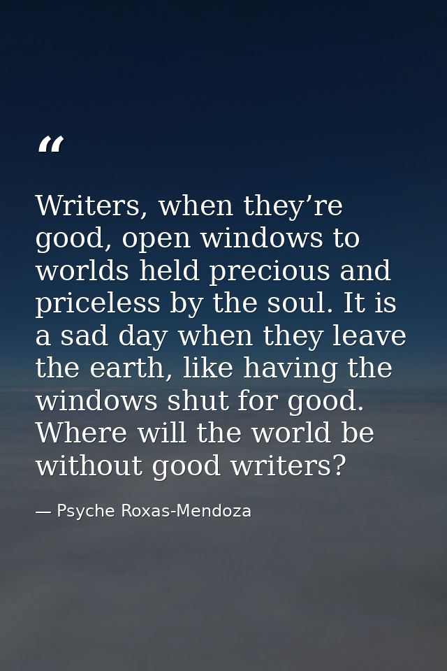 Writers, when they’re good, open windows to worlds held precious and priceless by the soul. It is a sad day when they le — Psyche Roxas-Mendoza