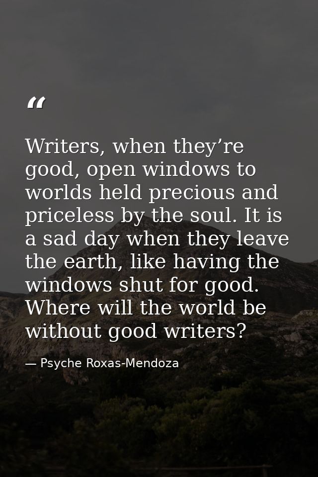 Writers, when they’re good, open windows to worlds held precious and priceless by the soul. It is a sad day when they le — Psyche Roxas-Mendoza