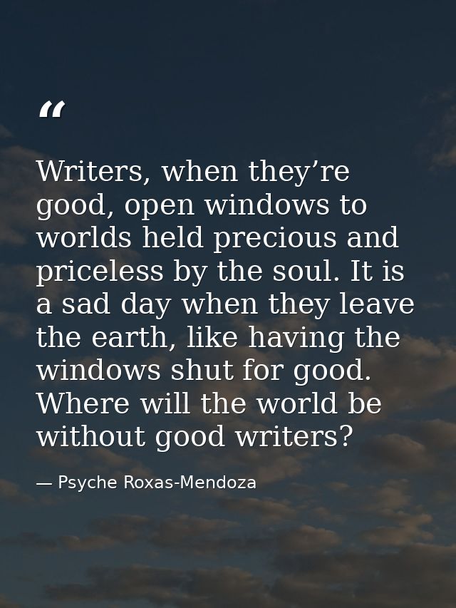 Writers, when they’re good, open windows to worlds held precious and priceless by the soul. It is a sad day when they le — Psyche Roxas-Mendoza