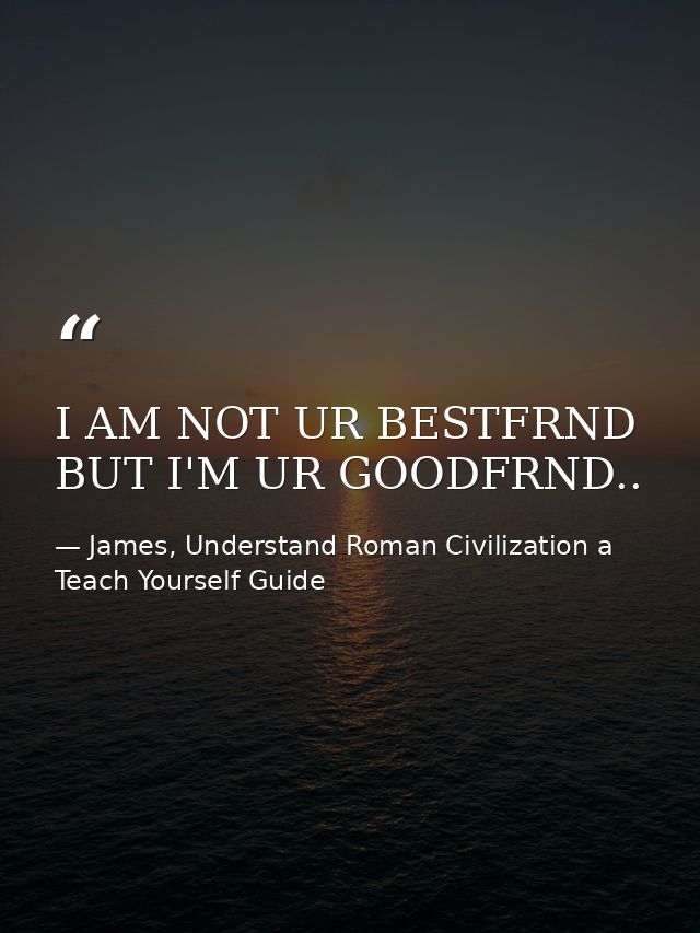 I AM NOT UR BESTFRND BUT I'M UR GOODFRND.. — James, Understand Roman Civilization a Teach Yourself Guide