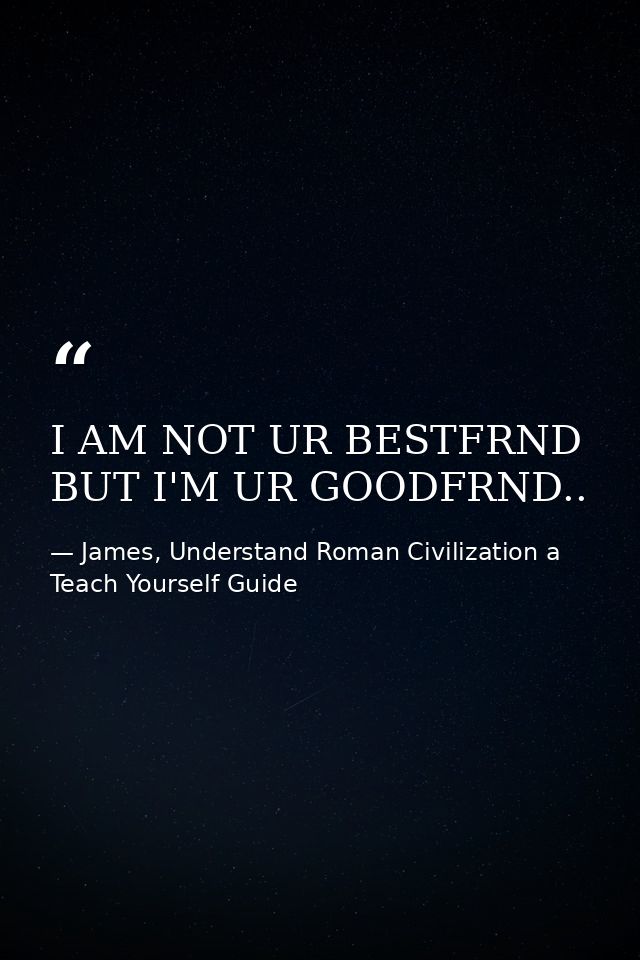 I AM NOT UR BESTFRND BUT I'M UR GOODFRND.. — James, Understand Roman Civilization a Teach Yourself Guide