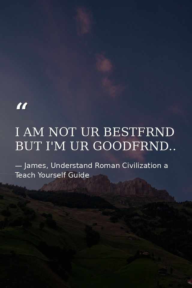 I AM NOT UR BESTFRND BUT I'M UR GOODFRND.. — James, Understand Roman Civilization a Teach Yourself Guide