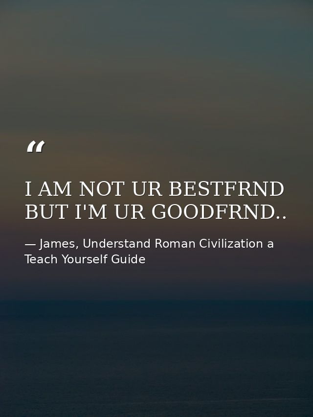 I AM NOT UR BESTFRND BUT I'M UR GOODFRND.. — James, Understand Roman Civilization a Teach Yourself Guide