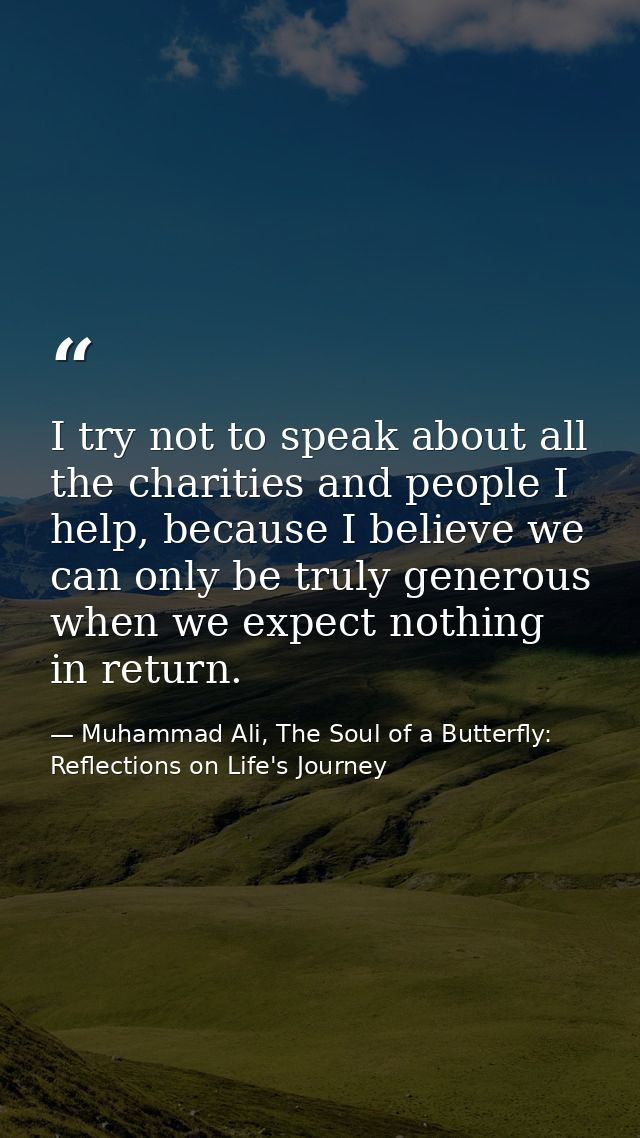 I try not to speak about all the charities and people I help, because I believe we can only be truly generous when we ex — Muhammad Ali, The Soul of a Butterfly: Reflections on Life's Journey