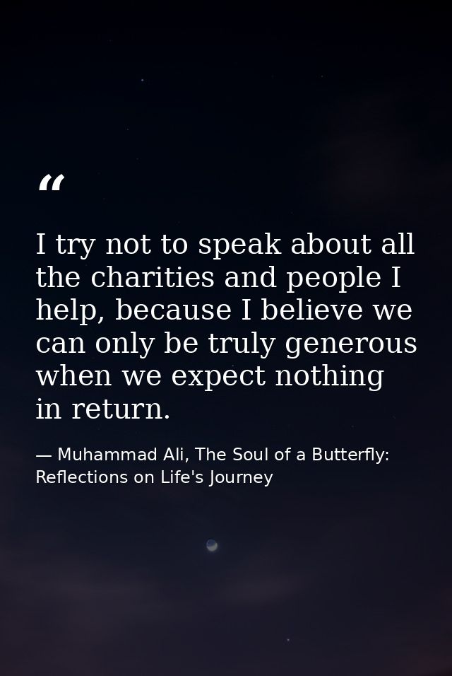 I try not to speak about all the charities and people I help, because I believe we can only be truly generous when we ex — Muhammad Ali, The Soul of a Butterfly: Reflections on Life's Journey