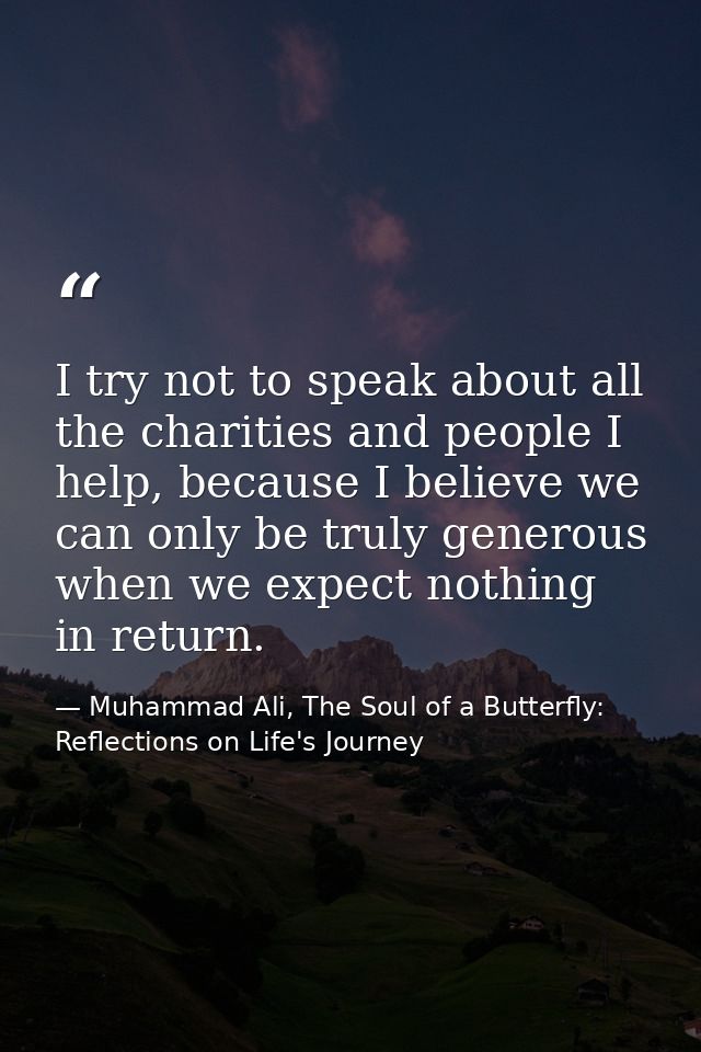 I try not to speak about all the charities and people I help, because I believe we can only be truly generous when we ex — Muhammad Ali, The Soul of a Butterfly: Reflections on Life's Journey