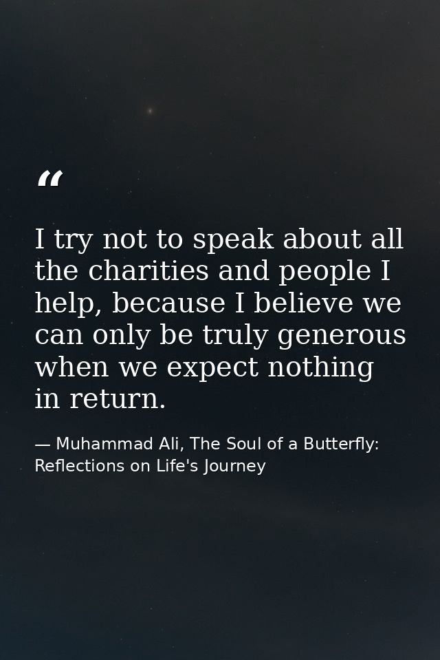 I try not to speak about all the charities and people I help, because I believe we can only be truly generous when we ex — Muhammad Ali, The Soul of a Butterfly: Reflections on Life's Journey