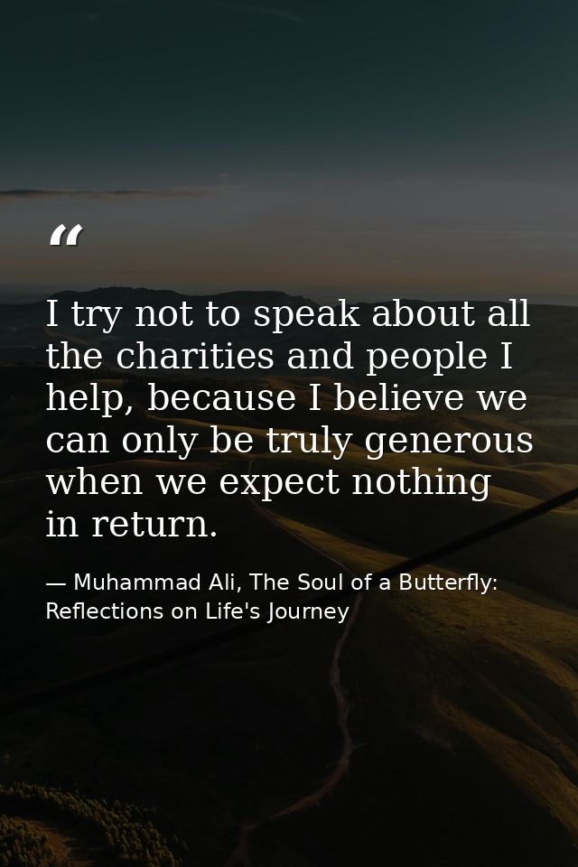 I try not to speak about all the charities and people I help, because I believe we can only be truly generous when we ex — Muhammad Ali, The Soul of a Butterfly: Reflections on Life's Journey
