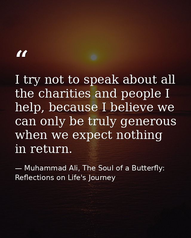 I try not to speak about all the charities and people I help, because I believe we can only be truly generous when we ex — Muhammad Ali, The Soul of a Butterfly: Reflections on Life's Journey